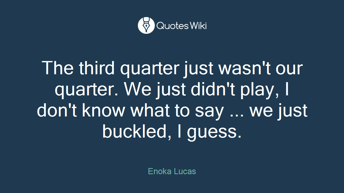 The third quarter just wasn't our quarter. We just didn't play, I don't know what to say ... we just buckled, I guess.