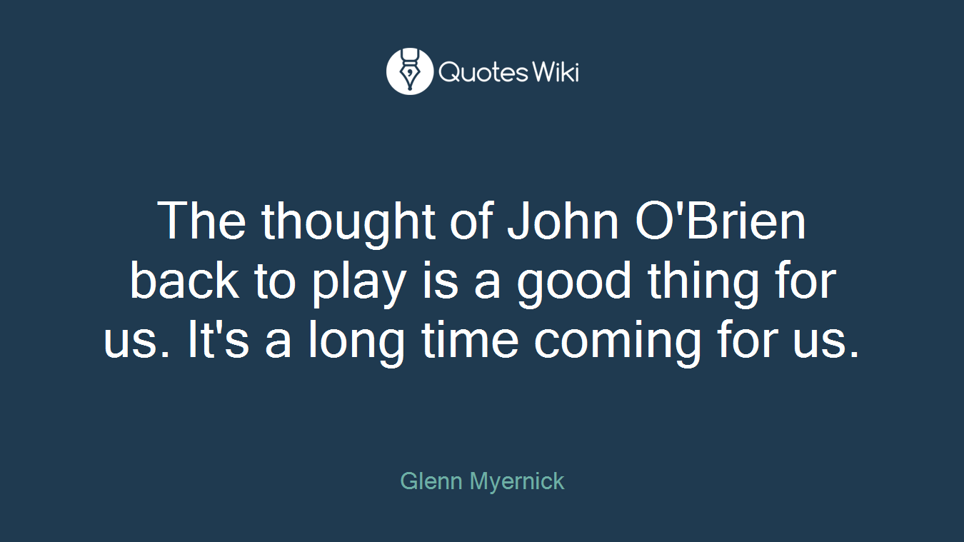The thought of John O'Brien back to play is a good thing for us. It's a long time coming for us.