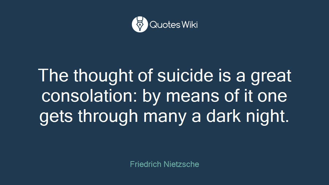 The thought of suicide is a great consolation: by means of it one gets through many a dark night.