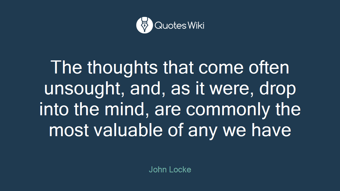 The thoughts that come often unsought, and, as it were, drop into the mind, are commonly the most valuable of any we have