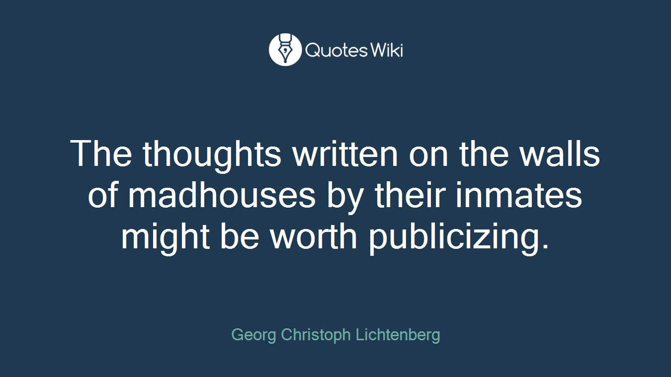 The thoughts written on the walls of madhouses by their inmates might be worth publicizing.
