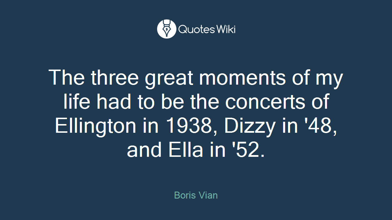 The three great moments of my life had to be the concerts of Ellington in 1938, Dizzy in '48, and Ella in '52.