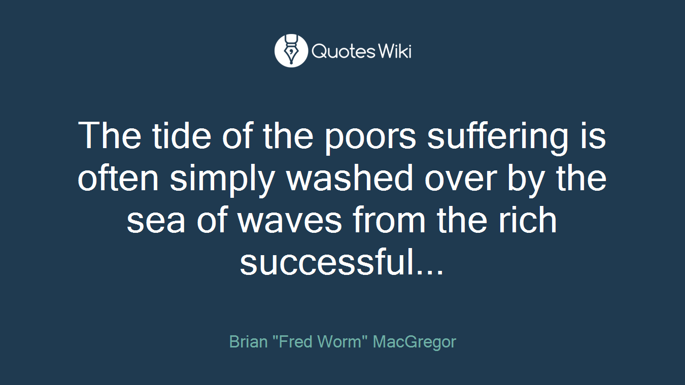The tide of the poors suffering is often simply washed over by the sea of waves from the rich successful...