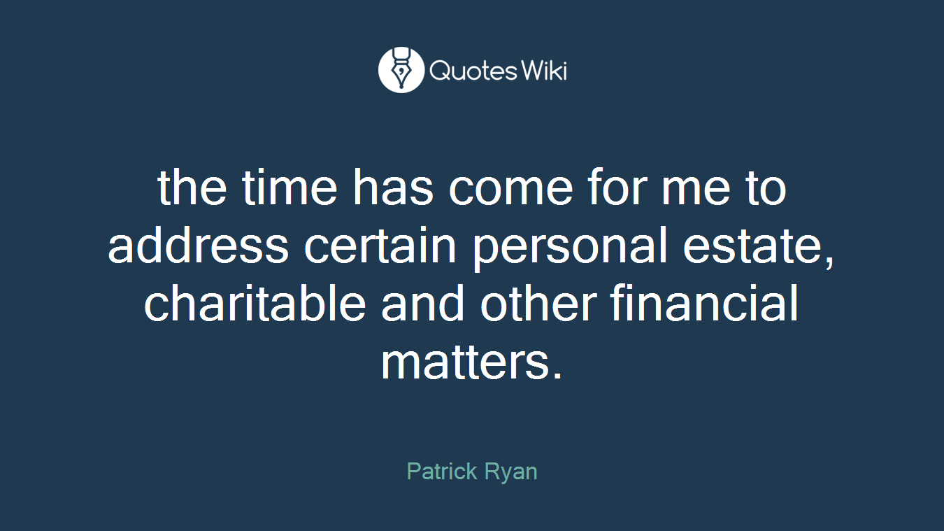 the time has come for me to address certain personal estate, charitable and other financial matters.