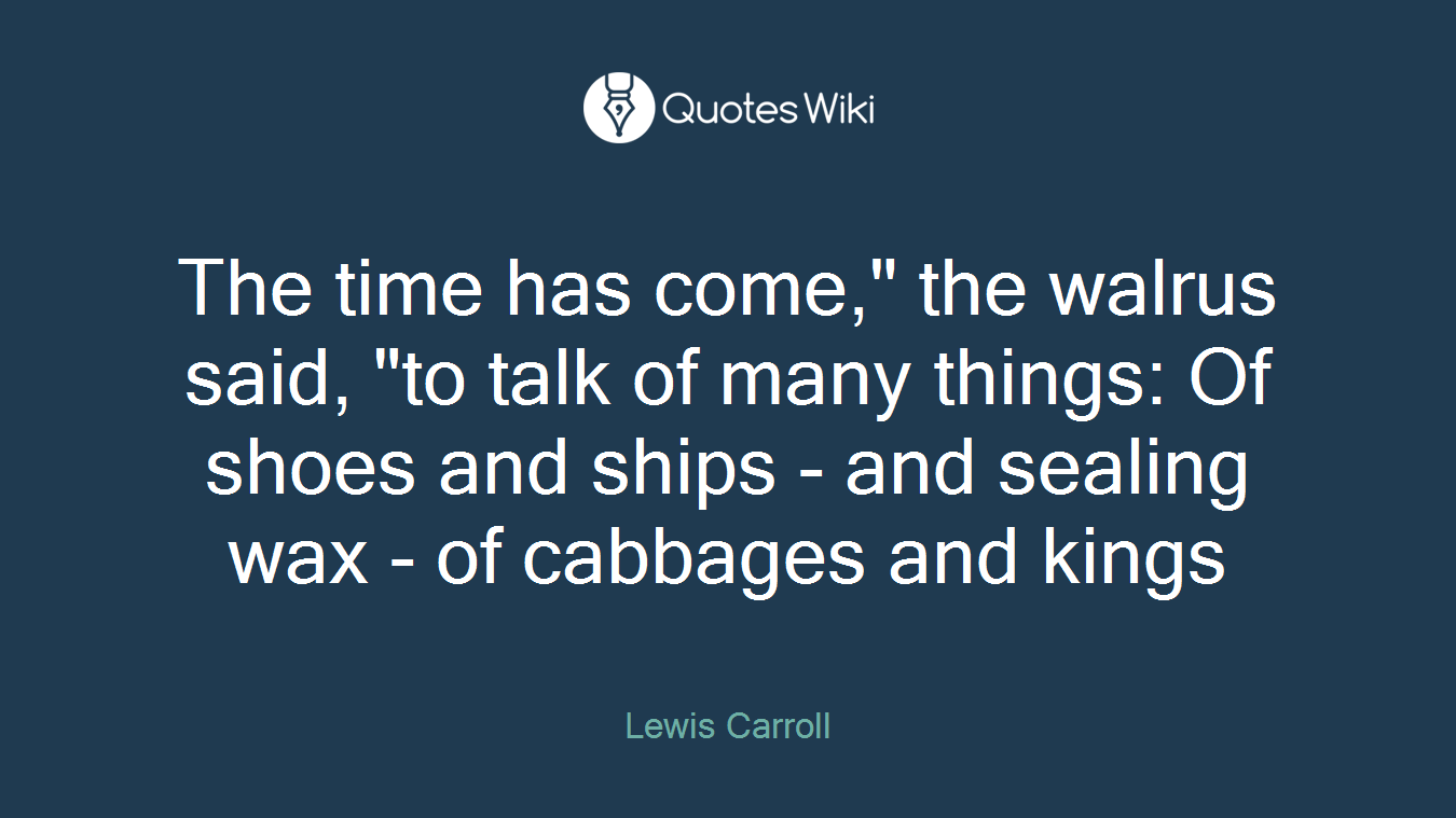 The time has come," the walrus said, "to talk of many things: Of shoes and ships - and sealing wax - of cabbages and kings