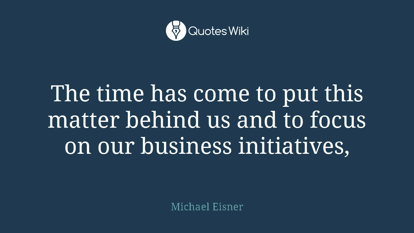The time has come to put this matter behind us and to focus on our business initiatives,
