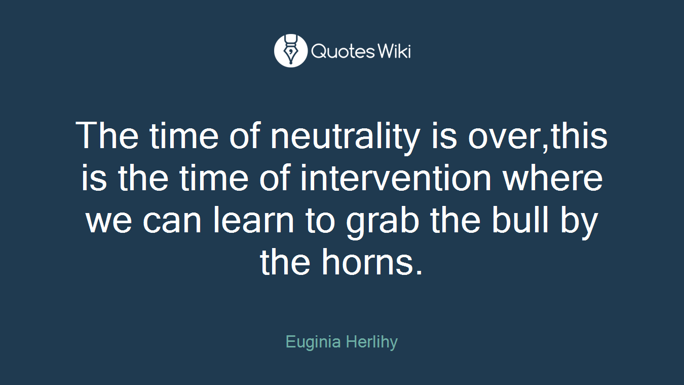 The time of neutrality is over,this is the time of intervention where we can learn to grab the bull by the horns.