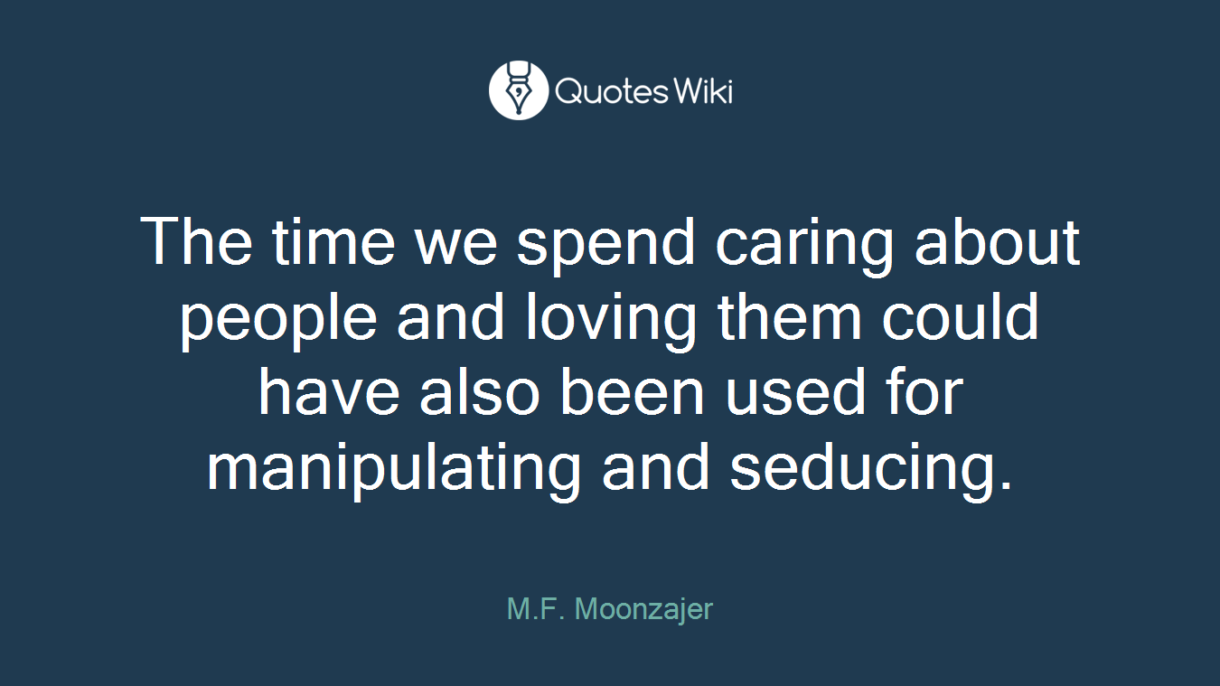 The time we spend caring about people and loving them could have also been used for manipulating and seducing.