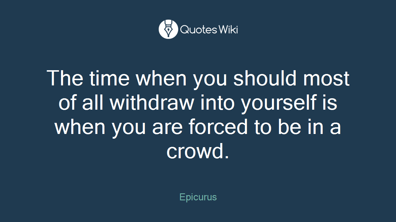 The time when you should most of all withdraw into yourself is when you are forced to be in a crowd.