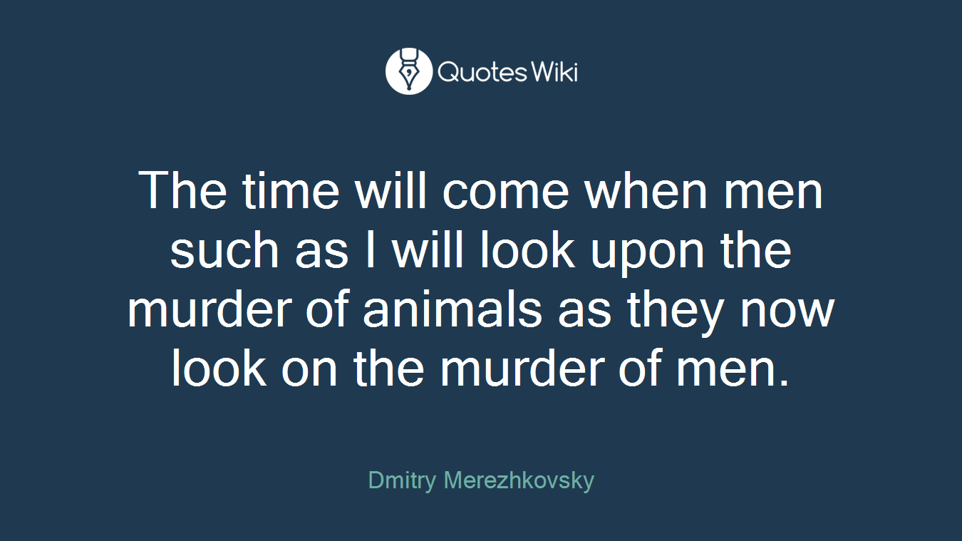 The time will come when men such as I will look upon the murder of animals as they now look on the murder of men.