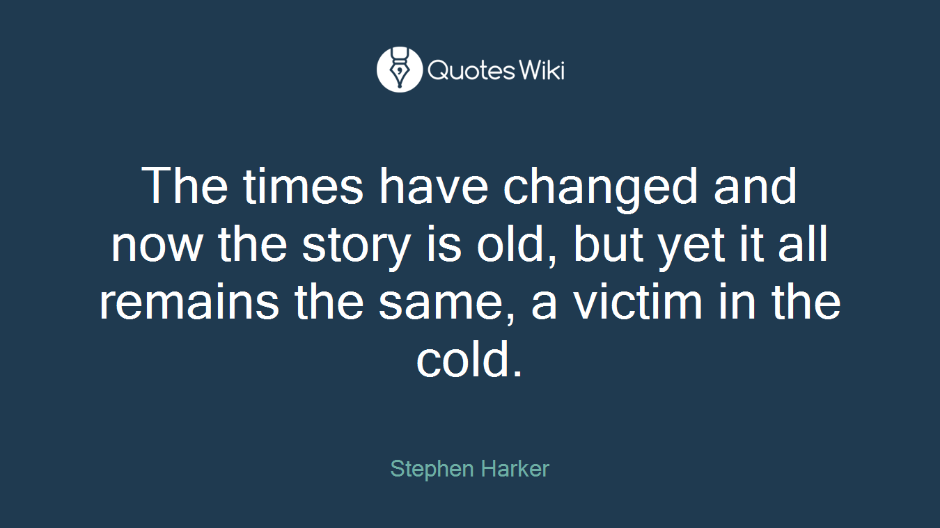 The times have changed and now the story is old, but yet it all remains the same, a victim in the cold.