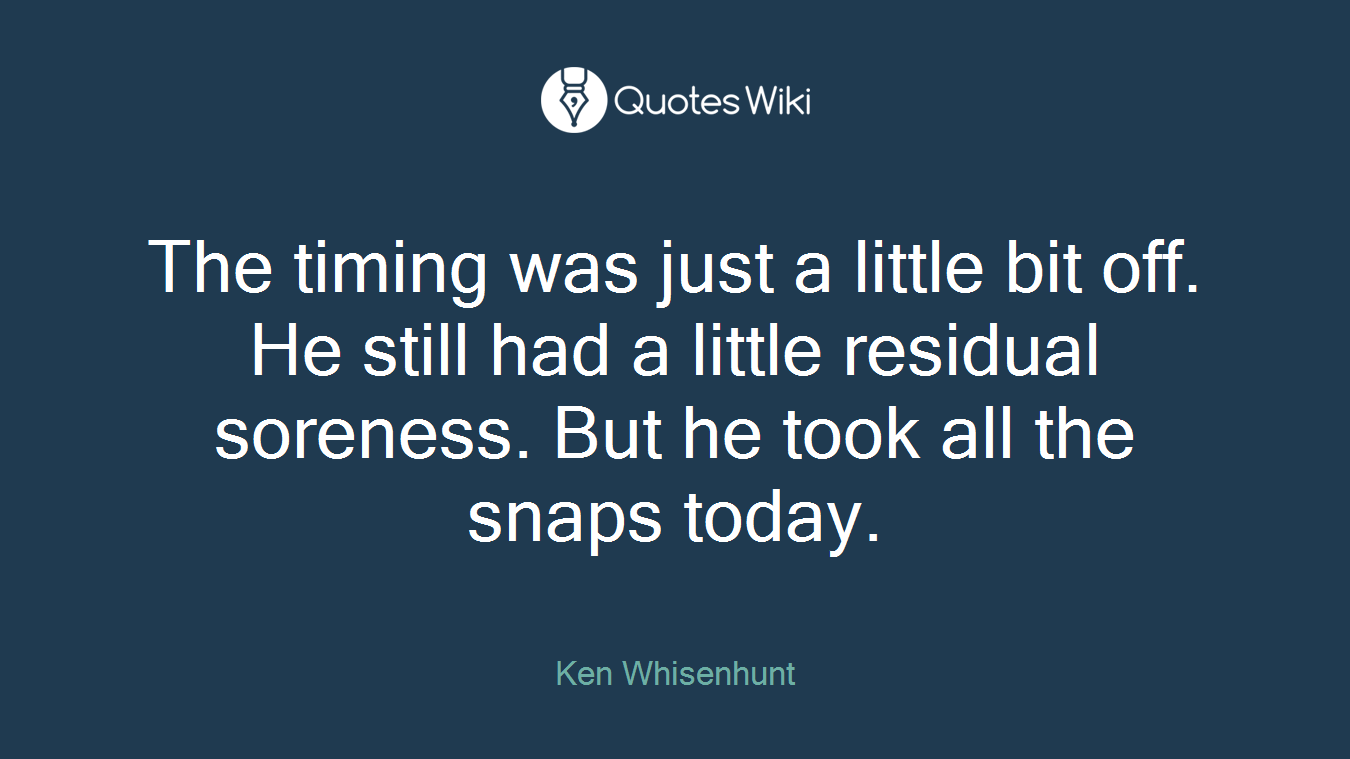 The timing was just a little bit off. He still had a little residual soreness. But he took all the snaps today.