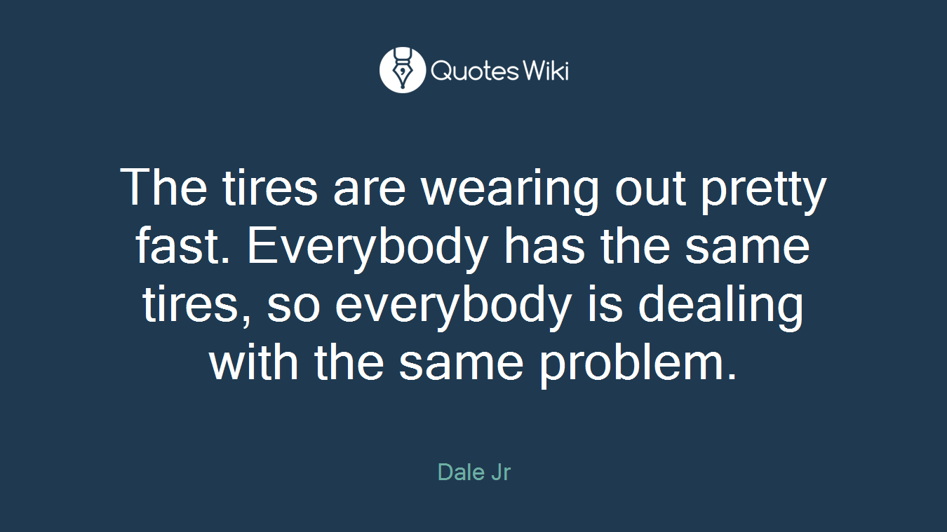 The tires are wearing out pretty fast. Everybody has the same tires, so everybody is dealing with the same problem.