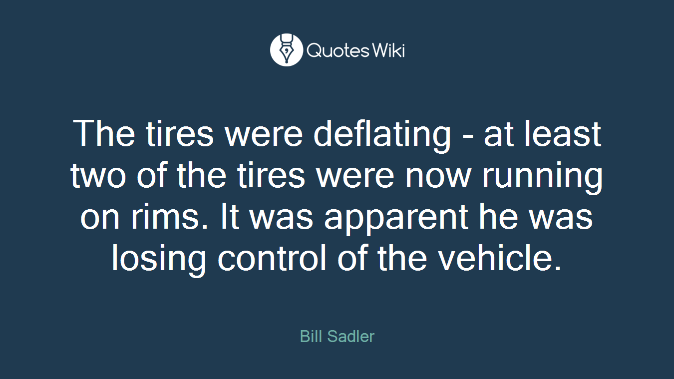 The tires were deflating - at least two of the tires were now running on rims. It was apparent he was losing control of the vehicle.
