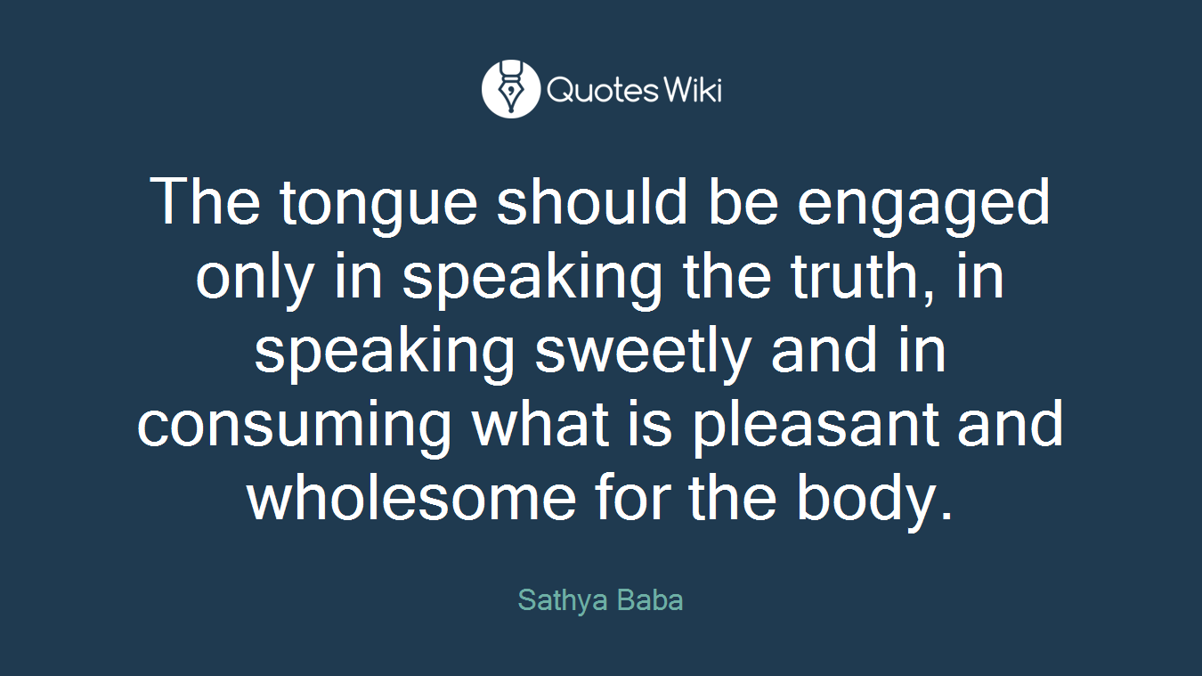 The tongue should be engaged only in speaking the truth, in speaking sweetly and in consuming what is pleasant and wholesome for the body.