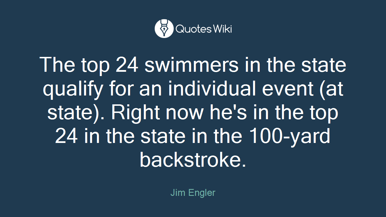 The top 24 swimmers in the state qualify for an individual event (at state). Right now he's in the top 24 in the state in the 100-yard backstroke.
