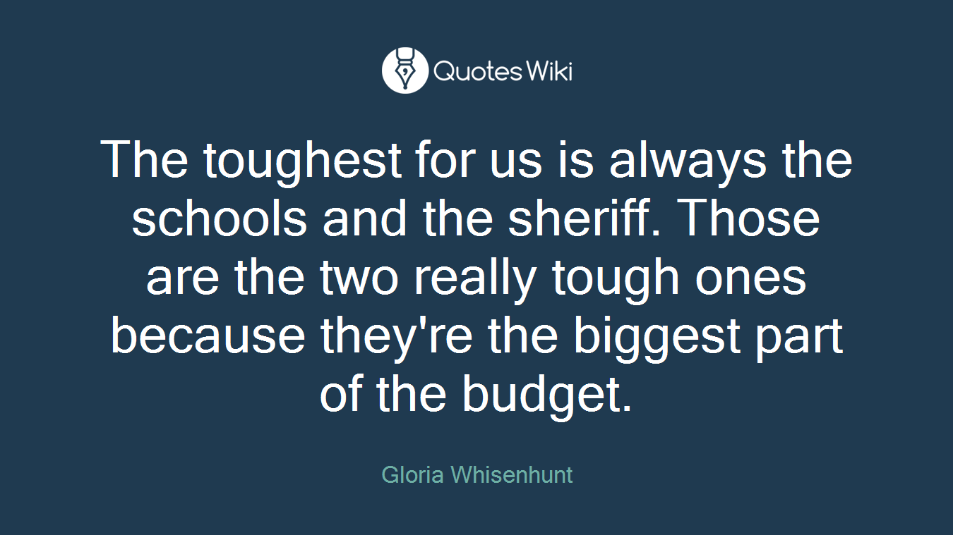 The toughest for us is always the schools and the sheriff. Those are the two really tough ones because they're the biggest part of the budget.