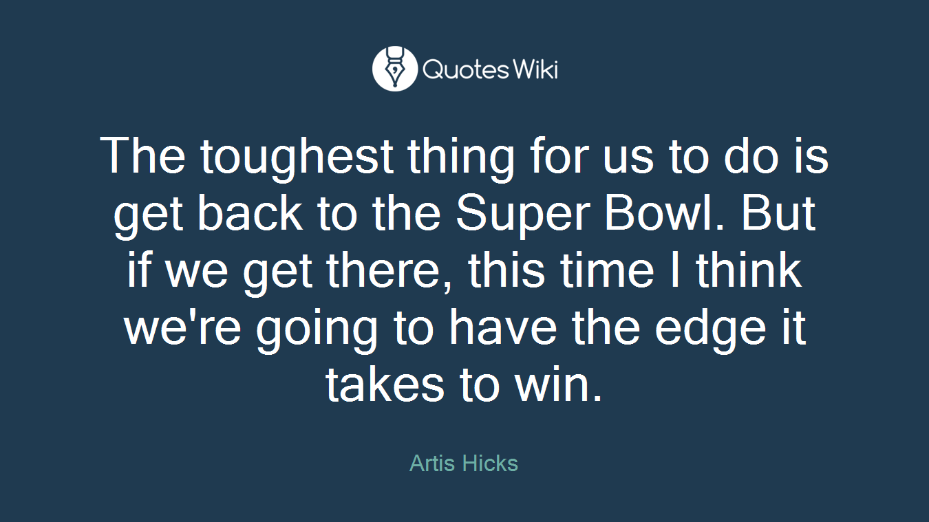 The toughest thing for us to do is get back to the Super Bowl. But if we get there, this time I think we're going to have the edge it takes to win.