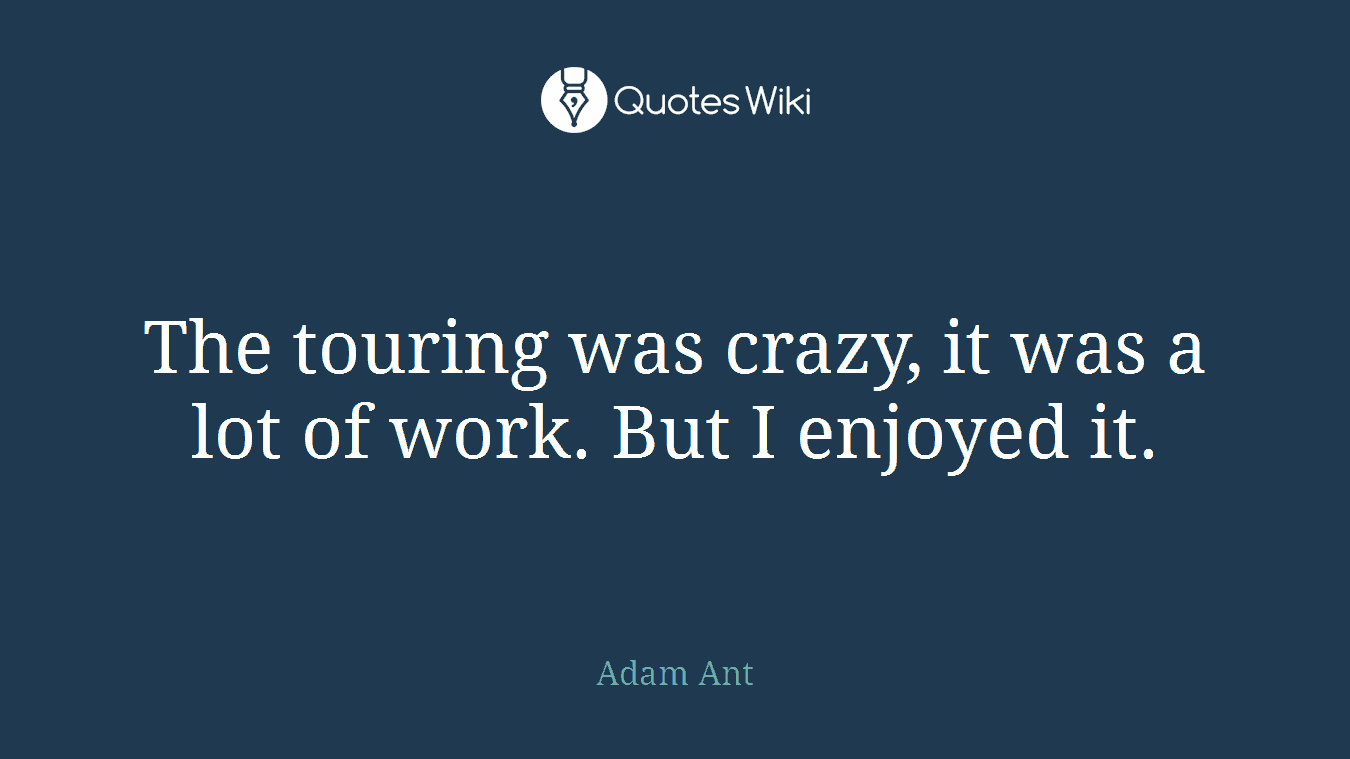 The touring was crazy, it was a lot of work. But I enjoyed it.
