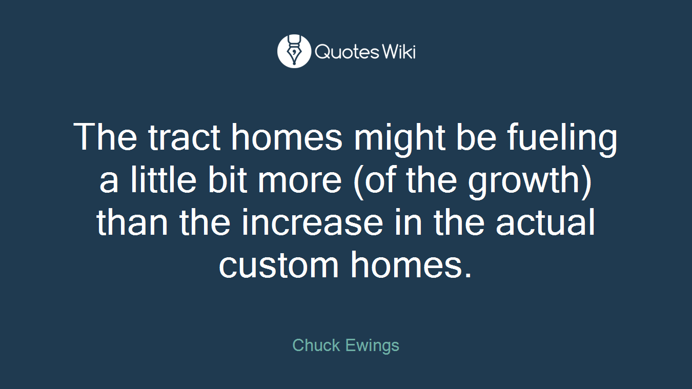 The tract homes might be fueling a little bit more (of the growth) than the increase in the actual custom homes.