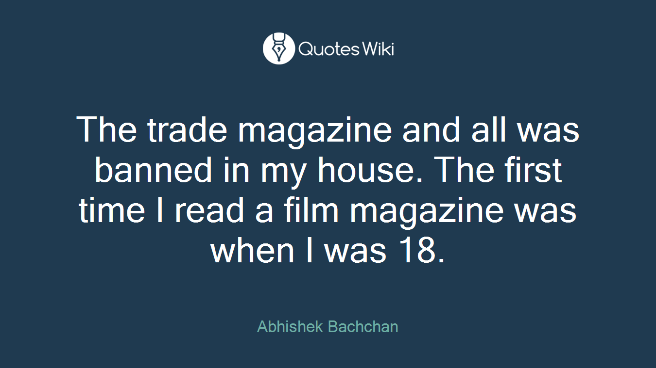 The trade magazine and all was banned in my house. The first time I read a film magazine was when I was 18.