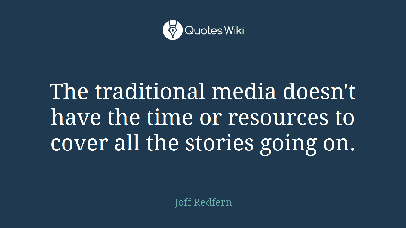 The traditional media doesn't have the time or resources to cover all the stories going on.