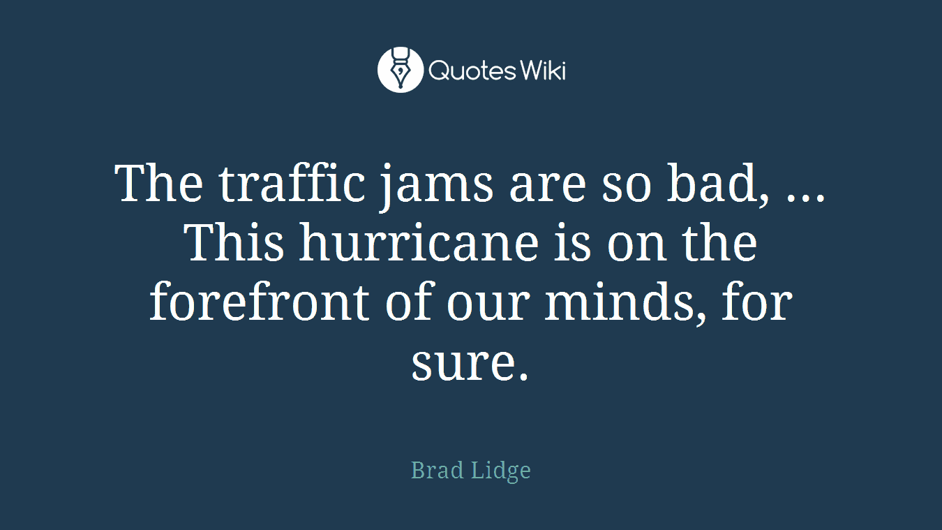 The traffic jams are so bad, ... This hurricane is on the forefront of our minds, for sure.
