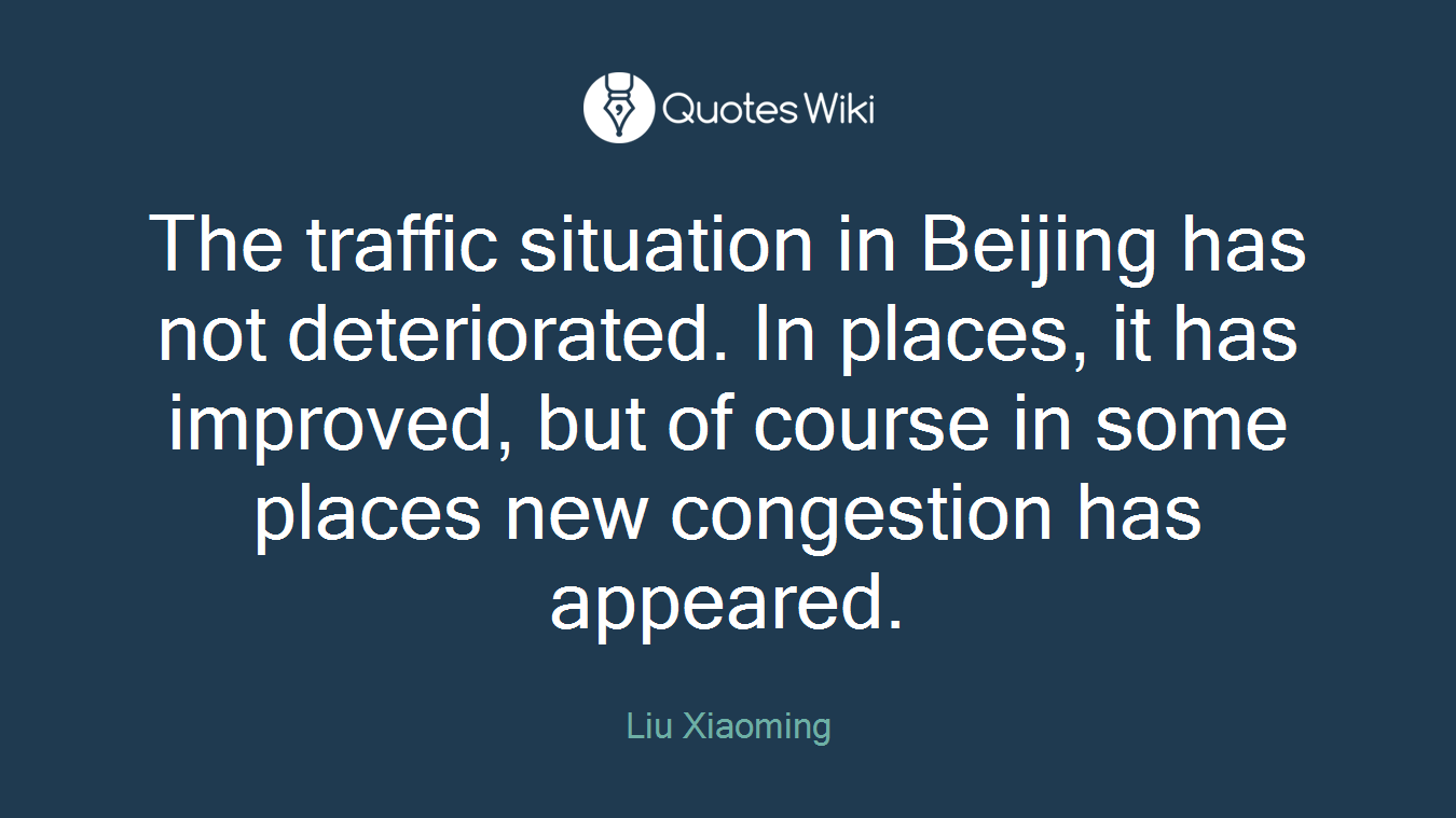 The traffic situation in Beijing has not deteriorated. In places, it has improved, but of course in some places new congestion has appeared.