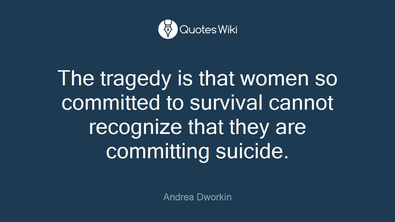 The tragedy is that women so committed to survival cannot recognize that they are committing suicide.