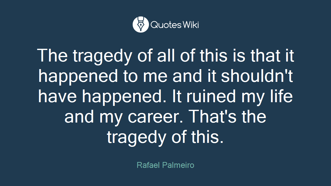 The tragedy of all of this is that it happened to me and it shouldn't have happened. It ruined my life and my career. That's the tragedy of this.