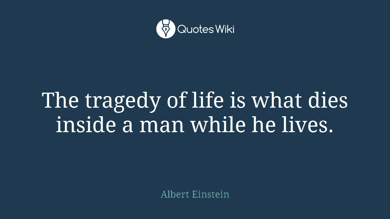 The tragedy of life is what dies inside a man while he lives.