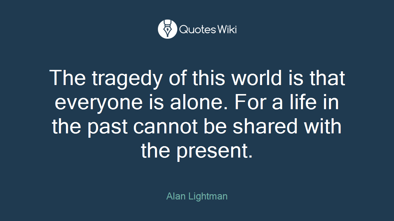 The tragedy of this world is that everyone is alone. For a life in the past cannot be shared with the present.