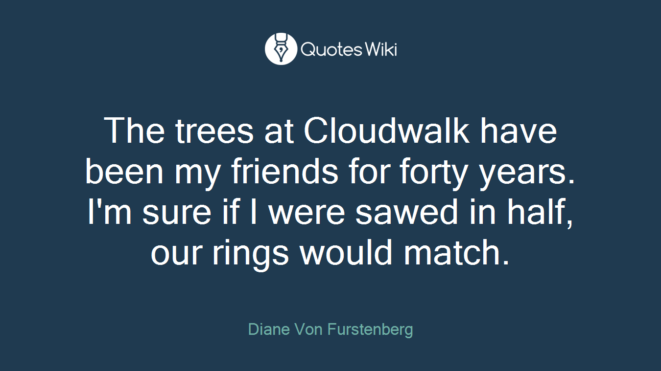 The trees at Cloudwalk have been my friends for forty years. I'm sure if I were sawed in half, our rings would match.