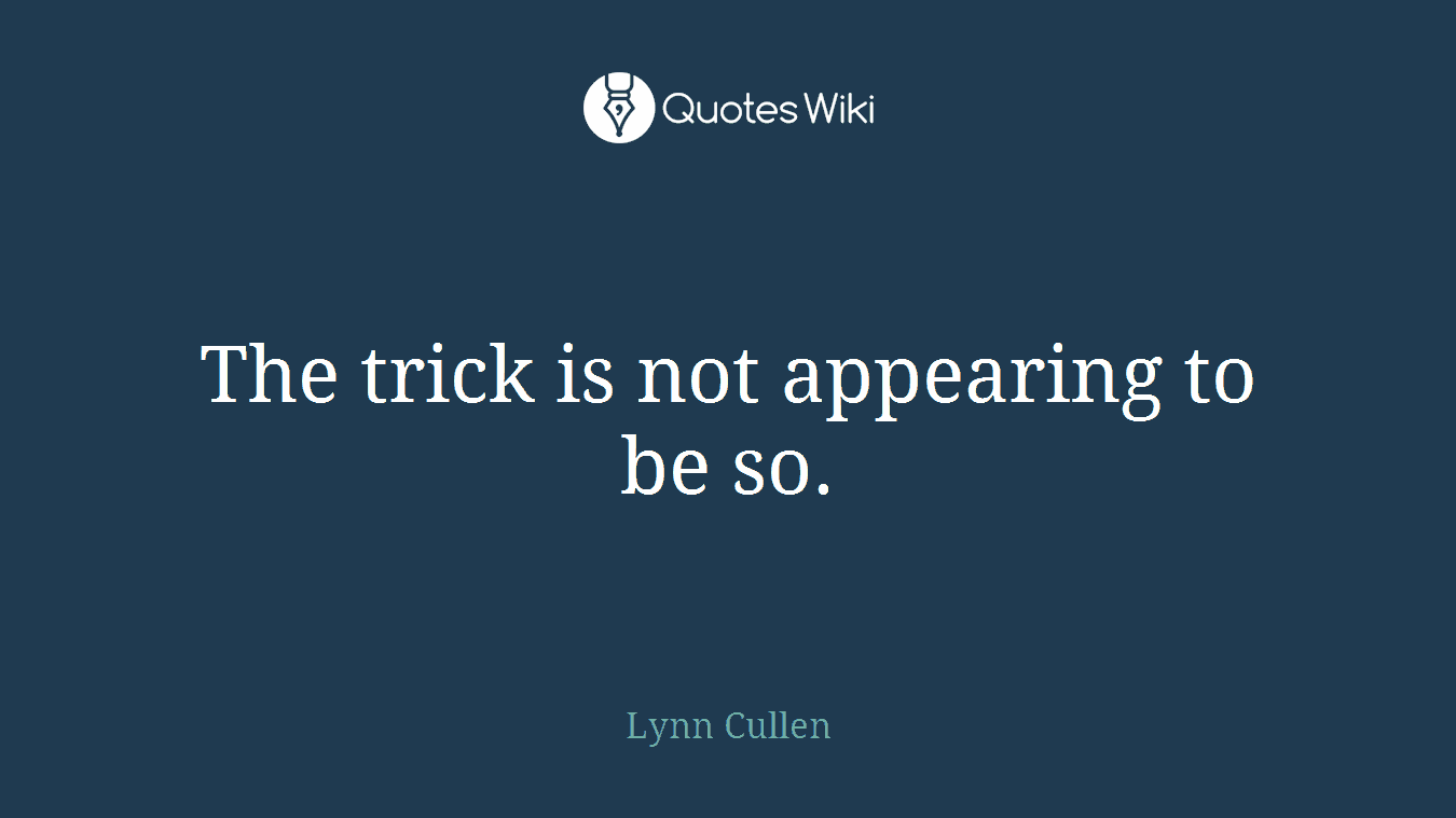 The trick is not appearing to be so.