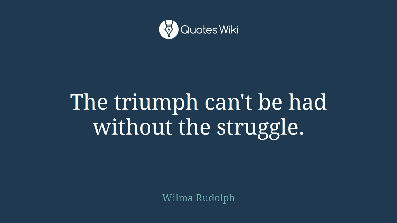 The triumph can't be had without the struggle.