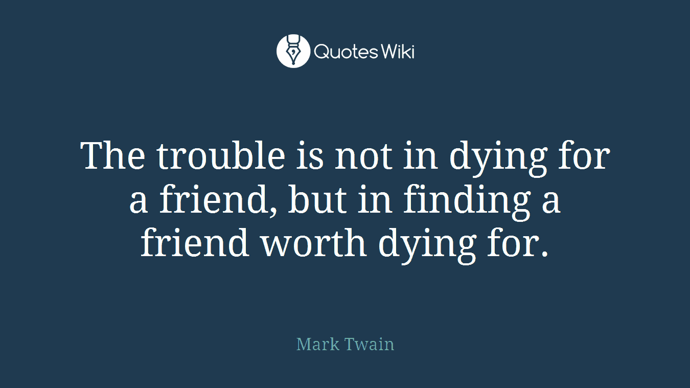 The trouble is not in dying for a friend, but in finding a friend worth dying for.