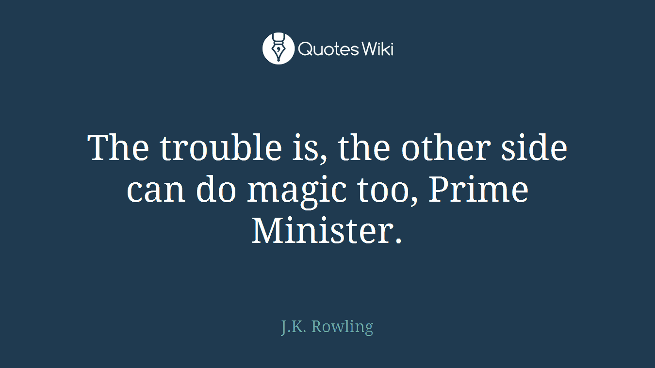 The trouble is, the other side can do magic too, Prime Minister.
