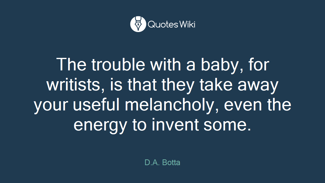 The trouble with a baby, for writists, is that they take away your useful melancholy, even the energy to invent some.