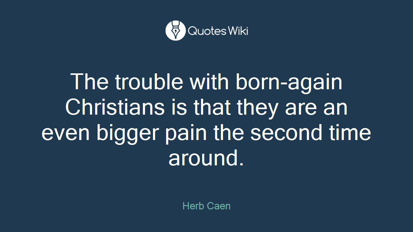 The trouble with born-again Christians is that they are an even bigger pain the second time around.