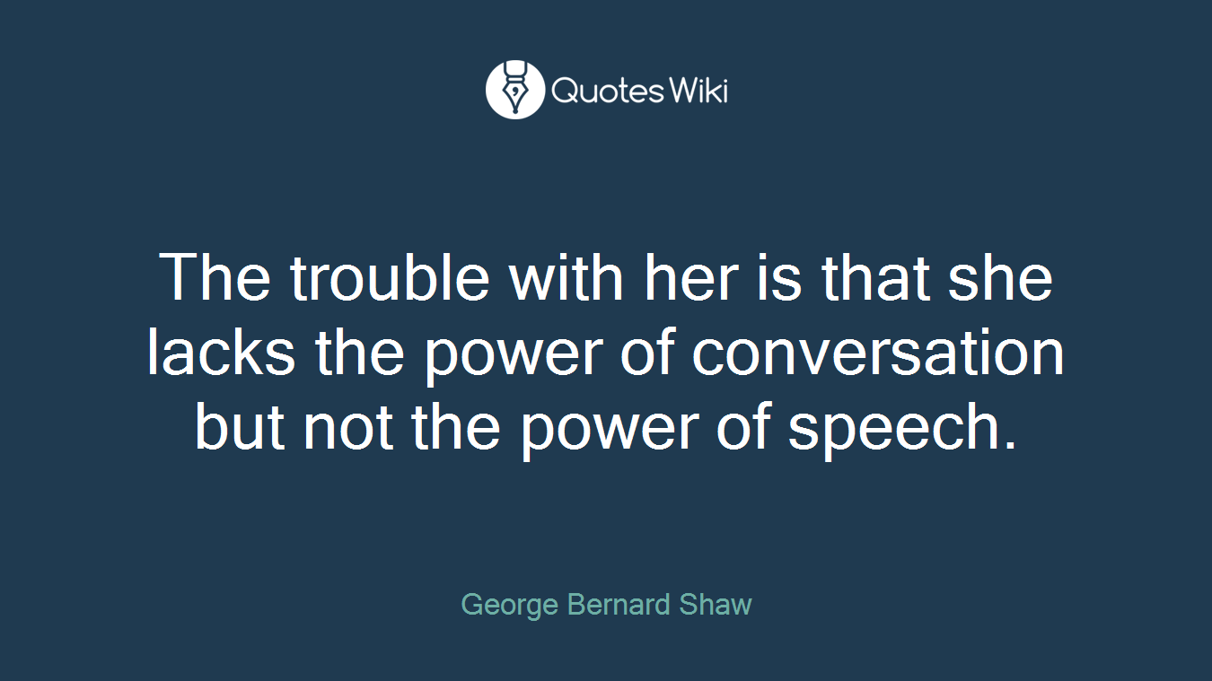 The trouble with her is that she lacks the power of conversation but not the power of speech.