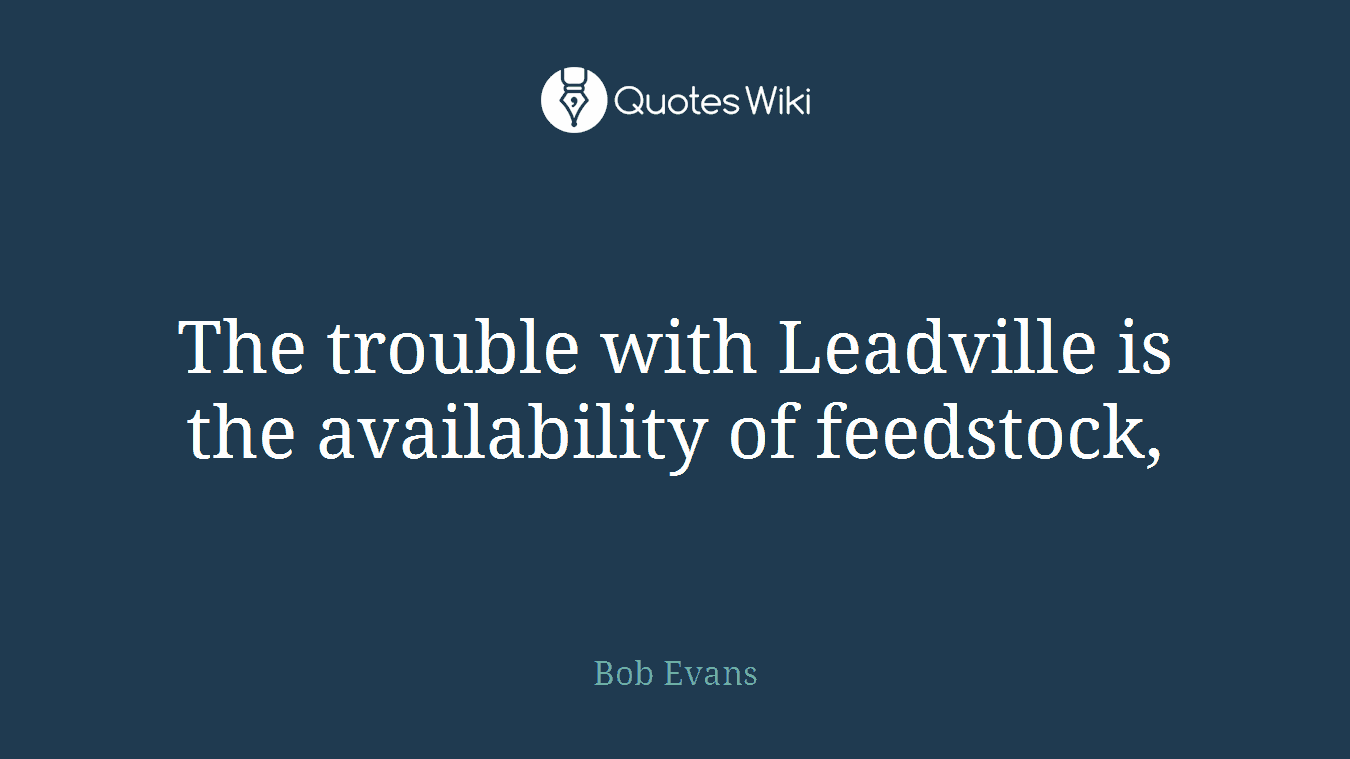The trouble with Leadville is the availability of feedstock,