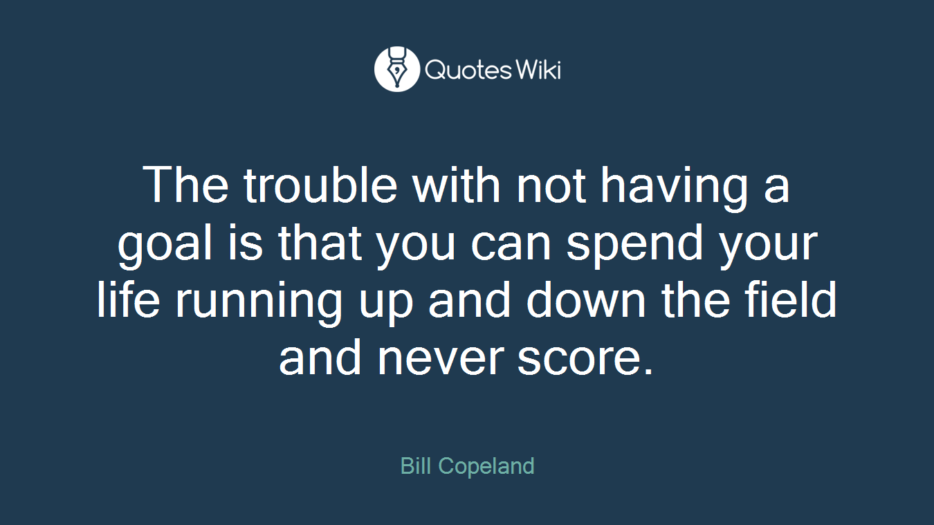 The trouble with not having a goal is that you can spend your life running up and down the field and never score.