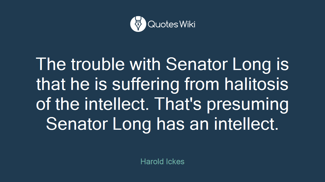 The trouble with Senator Long is that he is suffering from halitosis of the intellect. That's presuming Senator Long has an intellect.