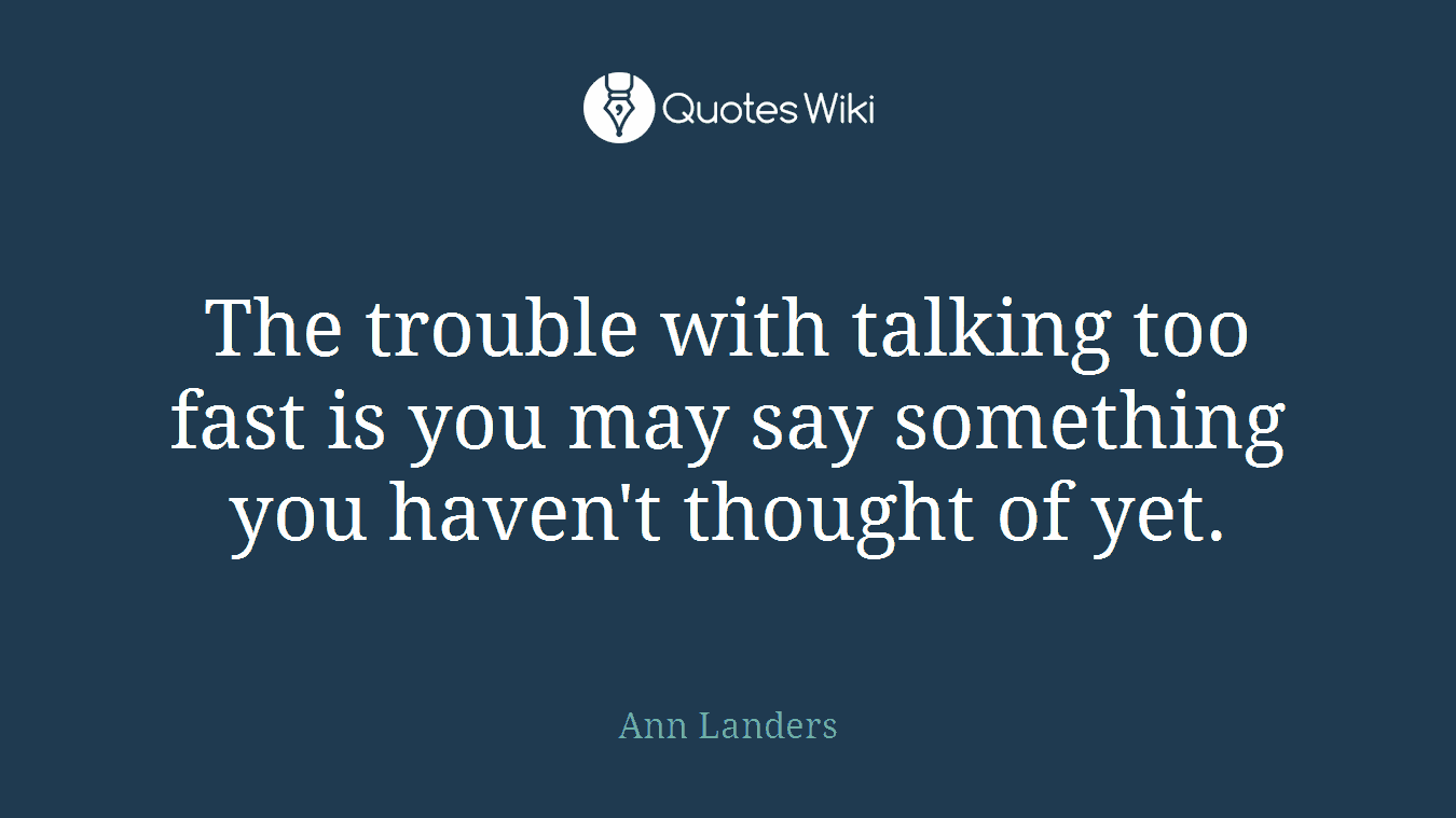 The trouble with talking too fast is you may say something you haven't thought of yet.