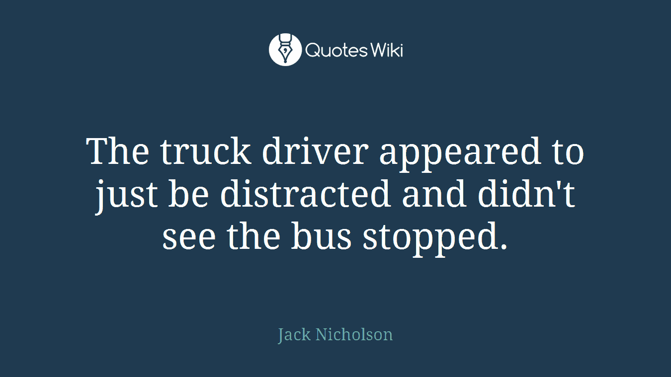 The truck driver appeared to just be distracted and didn't see the bus stopped.