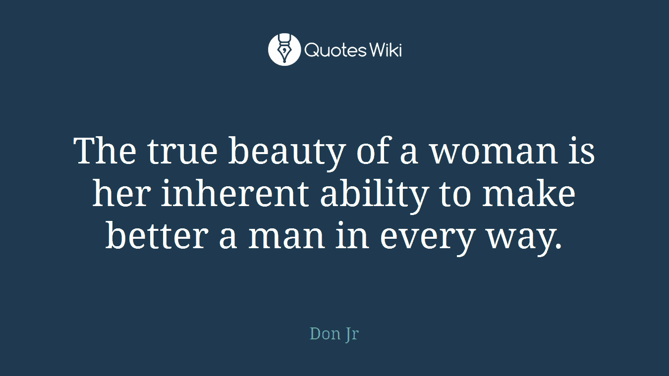 The true beauty of a woman is her inherent ability to make better a man in every way.