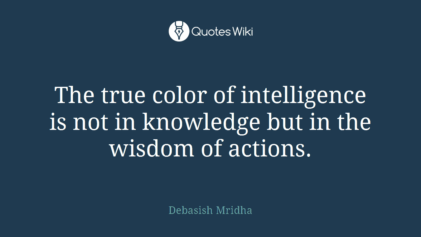 The true color of intelligence is not in knowledge but in the wisdom of actions.