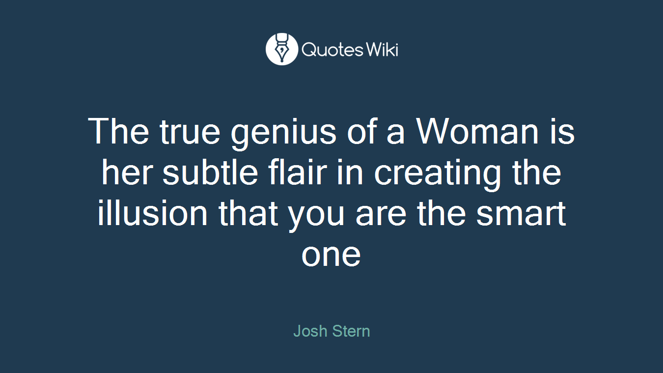 The true genius of a Woman is her subtle flair in creating the illusion that you are the smart one