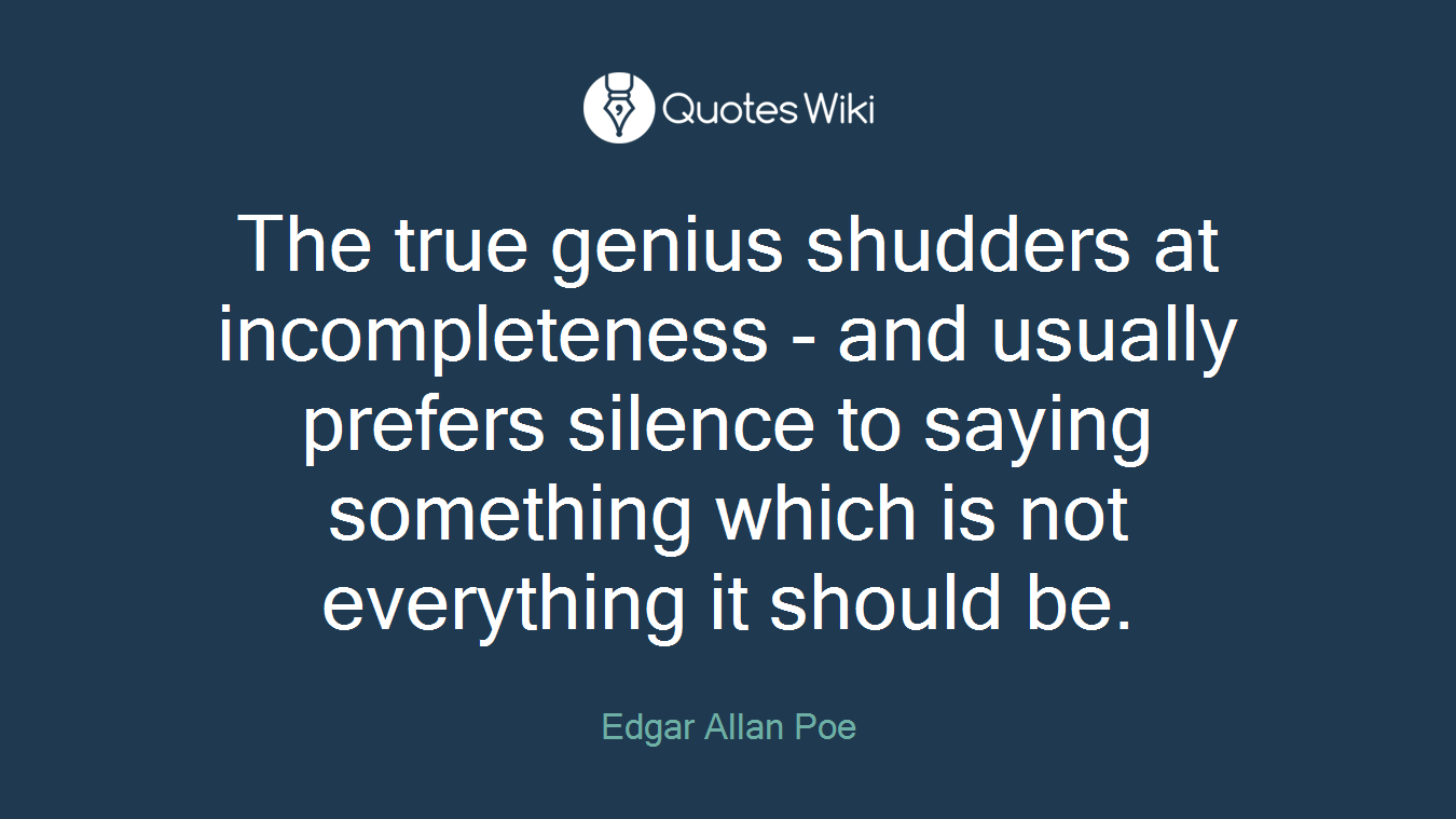 The true genius shudders at incompleteness - and usually prefers silence to saying something which is not everything it should be.
