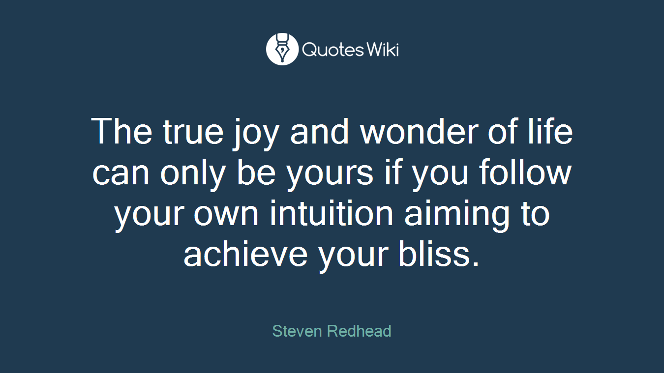 The true joy and wonder of life can only be yours if you follow your own intuition aiming to achieve your bliss.